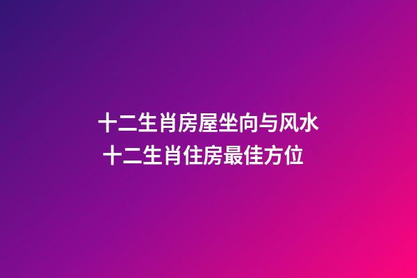 十二生肖房屋坐向与风水 十二生肖住房最佳方位